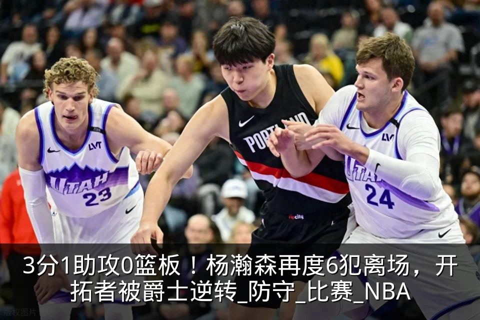 3分1助攻0篮板!杨瀚森再度6犯离场,开拓者被爵士逆转_防守_比赛_NBA