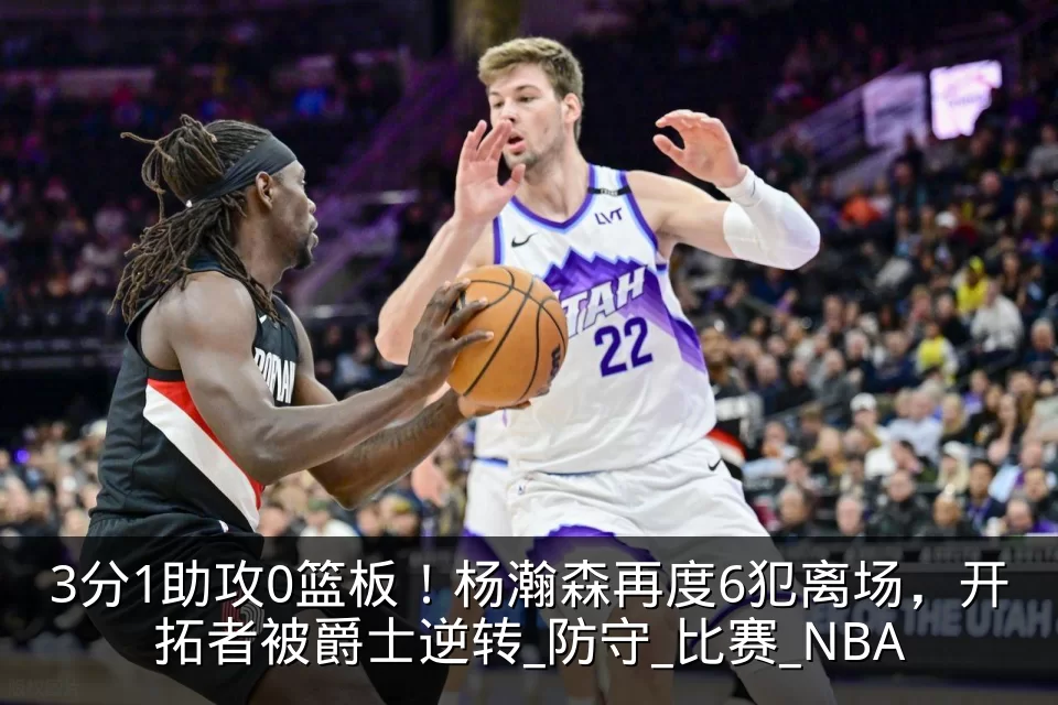 3分1助攻0篮板!杨瀚森再度6犯离场,开拓者被爵士逆转_防守_比赛_NBA