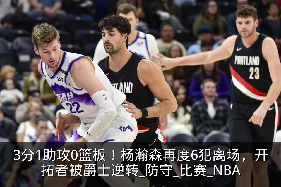 3分1助攻0篮板!杨瀚森再度6犯离场,开拓者被爵士逆转_防守_比赛_NBA