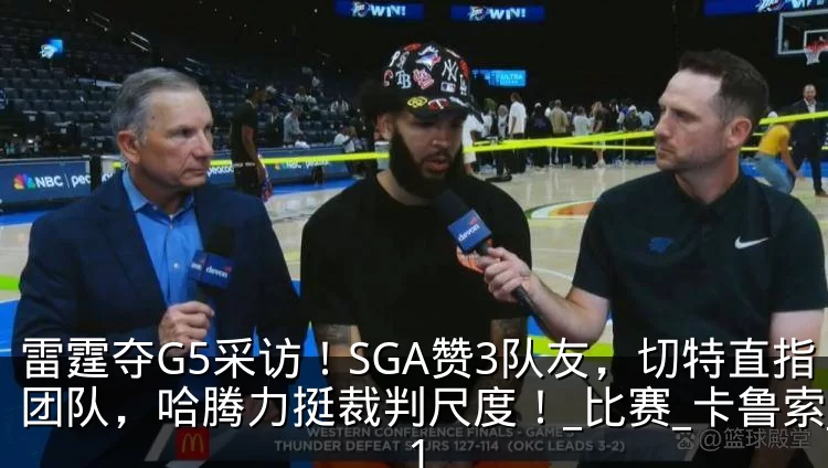 雷霆夺G5采访!SGA赞3队友,切特直指团队,哈腾力挺裁判尺度!_比赛_卡鲁索_1