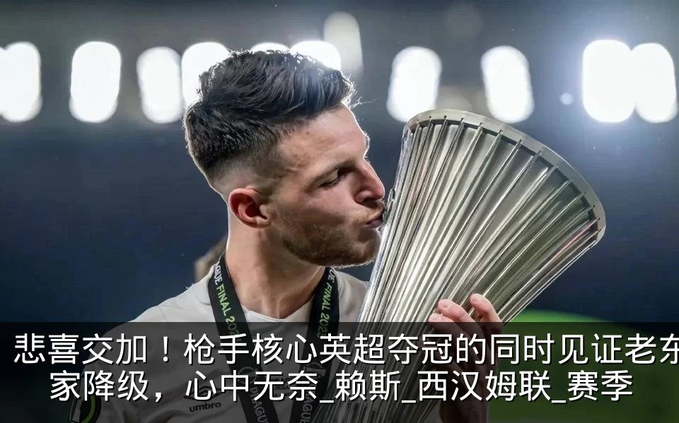 悲喜交加!枪手核心英超夺冠的同时见证老东家降级,心中无奈_赖斯_西汉姆联_赛季