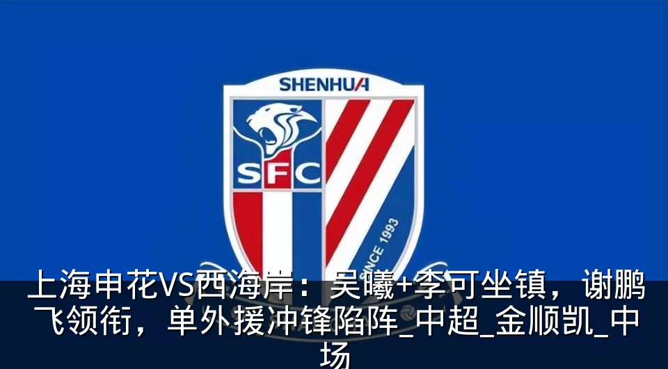 上海申花VS西海岸:吴曦+李可坐镇,谢鹏飞领衔,单外援冲锋陷阵_中超_金顺凯_中场