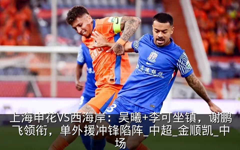 上海申花VS西海岸:吴曦+李可坐镇,谢鹏飞领衔,单外援冲锋陷阵_中超_金顺凯_中场