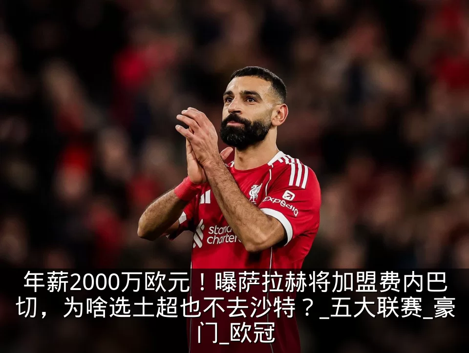 年薪2000万欧元!曝萨拉赫将加盟费内巴切,为啥选土超也不去沙特?_五大联赛_豪门_欧冠