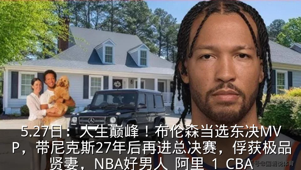 5.27日:人生巅峰!布伦森当选东决MVP,带尼克斯27年后再进总决赛,俘获极品贤妻,NBA好男人_阿里_1_CBA